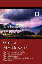 The Fantastic Imagination of George MacDonald, Volume III: The Princess and the Goblin, the Princess and Curdie, the Light Princess, the History of PH