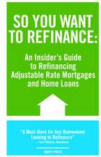 So You Want to Refinance: An Insiders Guide to Refinancing Adjustable Rate Mortgages and Home Loans