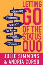 Letting Go of the Status Quo: The Liberating, Exhilarating Journey of Two Women Who Reinvented Themselves and Your Guide to Do the Same