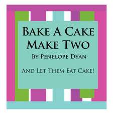 Bake a Cake, Make Two---And Let Them Eat Cake