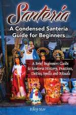 Santeria: A Brief Beginners Guide to Santeria History, Practices, Deities, Spells and Rituals. A Condensed Santeria Guide for Be