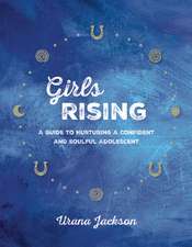 Girls Rising: A Guide to Nurturing a Confident and Soulful Adolescent