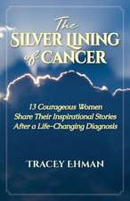 The Silver Lining of Cancer: 13 Courageous Women Share Their Inspirational Stories After a Life Changing Diagnosis