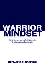 Warrior Mindset: How to Leverage Your Leadership Strengths to Achieve Results