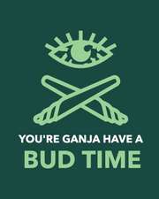 You're Ganja Have A Bud Time