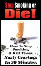 STOP SMOKING OR DIE! HOW TO STOP SMOKING AND KILL THOSE NASTY CRAVINGS IN 30 MINUTES