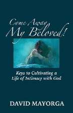 Come Away My Beloved! Keys to Cultivating a Life of Intimacy with God