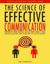 The Science of Effective Communication: Improve Your Social Skills and Small Talk, Develop Charisma and Learn How to Talk to Anyone