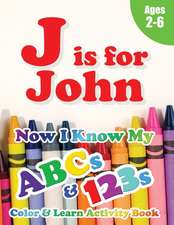 J is for John: Now I Know My ABCs and 123s Coloring & Activity Book with Writing and Spelling Exercises (Age 2-6) 128 Pages