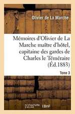 Mémoires d'Olivier de la Marche Maître d'Hôtel, Capitaine Des Gardes de Charles Le Téméraire Tome 3