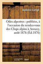 Odes Alpestres: Publiées, À l'Occasion Du Rendez-Vous Des Clups Alpins À Annecy, Aout 1876