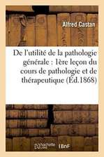 de l'Utilité de la Pathologie Générale: Première Leçon Du Cours de Pathologie Et de Thérapeutique