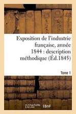 Exposition de l'Industrie Française, Année 1844 Description Méthodique Tome 1