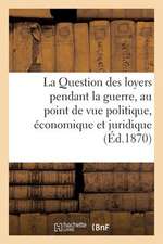 La Question Des Loyers Pendant La Guerre, Au Point de Vue Politique, Economique Et Juridique