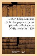 Le R. P. Julien Maunoir, de La Compagnie de Jesus, Apotre de La Bretagne Au Xviie Siecle