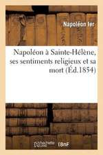 Napoleon a Sainte-Helene, Ses Sentiments Religieux Et Sa Mort