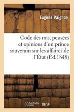 Code Des Rois, Pensees Et Opinions D'Un Prince Souverain Sur Les Affaires de L'Etat