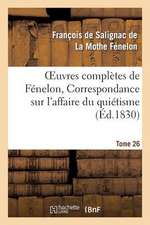 Oeuvres Completes de Fenelon, Tome XXVI. Correspondance Sur L'Affaire Du Quietisme