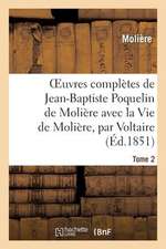 Oeuvres Completes de Jean-Baptiste Poquelin de Moliere, Avec La Vie de Moliere, Par Voltaire. Tome 2