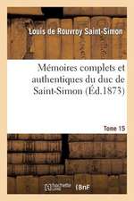 Memoires Complets Et Authentiques Du Duc de Saint-Simon. T. 15