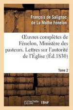 Oeuvres Completes de Fenelon, Tome 2 Ministere Des Pasteurs. Lettres Sur L'Autorite de L'Eglise