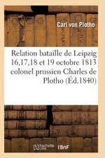 Relation de la Bataille de Leipzig 16, 17, 18 Et 19 Octobre 1813 Colonel Prussien Charles de Plotho