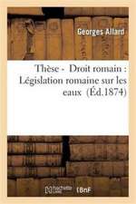 Thèse - Droit Romain: Législation Romaine Sur Les Eaux (Éd.1874)