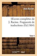 Oeuvres Completes de J. Racine. Tome 4 Fragments de Traductions