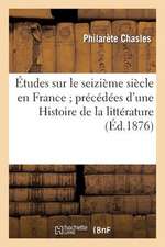 Etudes Sur Le Seizieme Siecle En France; Precedees D Une Histoire de La Litterature