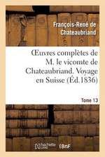 Oeuvres Completes de M. Le Vicomte de Chateaubriand. T. 13 Voyage En Suisse