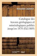 Catalogue Des Travaux Geologiques Et Mineralogiques Publies Jusqu'en 1870,