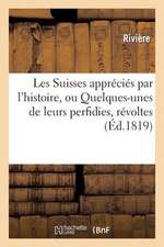 Les Suisses Apprecies Par L'Histoire, Ou Quelques-Unes de Leurs Perfidies, Revoltes