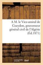 A M. Le Vice-Amiral de Gueydon, Gouverneur General Civil de L'Algerie. La Pacification de L'Algerie