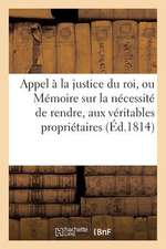 Appel a la Justice Du Roi, Ou Memoire Sur La Necessite de Rendre, Aux Veritables Proprietaires