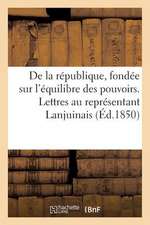 de La Republique, Fondee Sur L'Equilibre Des Pouvoirs. Lettres Au Representant Du Peuple Lanjuinais