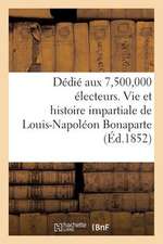 Dedie Aux 7,500,000 Electeurs. Vie Et Histoire Impartiale de Louis-Napoleon Bonaparte