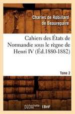 Cahiers Des Etats de Normandie Sous Le Regne de Henri IV. Tome 2