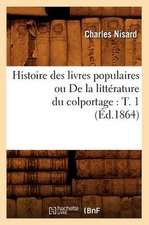 Histoire Des Livres Populaires Ou de La Litterature Du Colportage: T. 1 (Ed.1864)