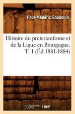 Histoire Du Protestantisme Et de La Ligue En Bourgogne. T. 1 (Ed.1881-1884)