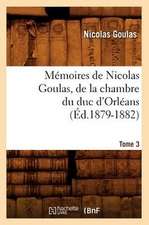 Memoires de Nicolas Goulas, de La Chambre Du Duc D'Orleans. Tome 3 (Ed.1879-1882)