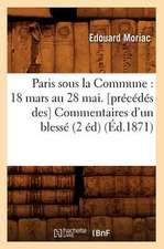 Paris Sous La Commune: 18 Mars Au 28 Mai. [Precedes Des] Commentaires D'Un Blesse (2 Ed) (Ed.1871)