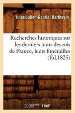 Recherches Historiques Sur Les Derniers Jours Des Rois de France, Leurs Funerailles (Ed.1825)