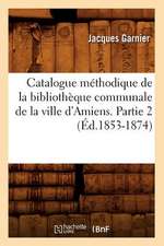 Catalogue Methodique de La Bibliotheque Communale de La Ville D'Amiens. Partie 2 (Ed.1853-1874)