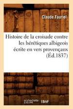 Histoire de La Croisade Contre Les Heretiques Albigeois Ecrite En Vers Provencaux (Ed.1837)