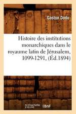 Histoire Des Institutions Monarchiques Dans Le Royaume Latin de Jerusalem, 1099-1291,