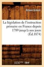 La Legislation de L'Instruction Primaire En France Depuis 1789 Jusqu'a Nos Jours (Ed.1874)