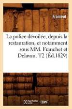 La Police Devoilee, Depuis La Restauration, Et Notamment Sous MM. Franchet Et Delavau. T2 (Ed.1829)