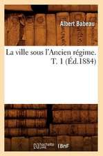 La Ville Sous L'Ancien Regime. T. 1 (Ed.1884)