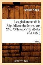 Les Gladiateurs de La Republique Des Lettres Aux Xve, Xvie Et Xviie Siecles. Tome 2 (Ed.1860)