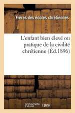 L'Enfant Bien Eleve Ou Pratique de La Civilite Chretienne (Ed.1896)